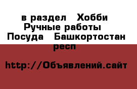  в раздел : Хобби. Ручные работы » Посуда . Башкортостан респ.